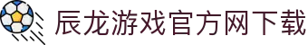 辰龙游戏官方网下载 - 辰龙起舞，打造最地道的娱乐体验